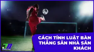 Cách Tính Luật Bàn Thắng Sân Nhà Sân Khách Cho Người Mới