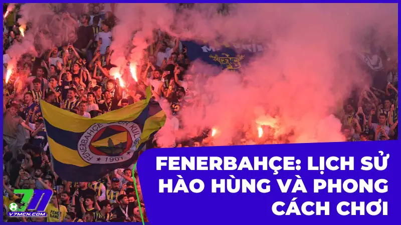 Fenerbahçe: Lịch Sử Hào Hùng Và Phong Cách Chơi Đậm Chất Chiến Đấu